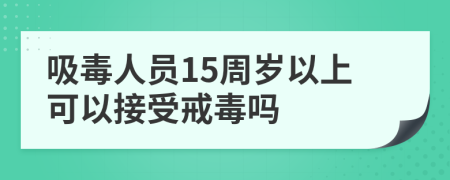 吸毒人员15周岁以上可以接受戒毒吗
