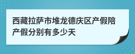 西藏拉萨市堆龙德庆区产假陪产假分别有多少天