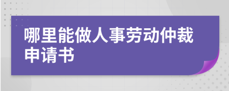 哪里能做人事劳动仲裁申请书