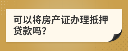 可以将房产证办理抵押贷款吗？