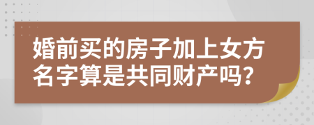 婚前买的房子加上女方名字算是共同财产吗？