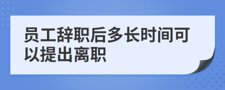 员工辞职后多长时间可以提出离职