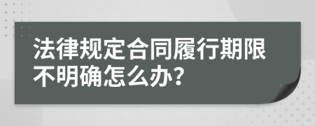 法律规定合同履行期限不明确怎么办？