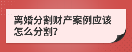 离婚分割财产案例应该怎么分割？