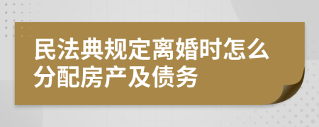 民法典规定离婚时怎么分配房产及债务