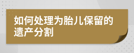 如何处理为胎儿保留的遗产分割