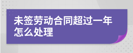 未签劳动合同超过一年怎么处理