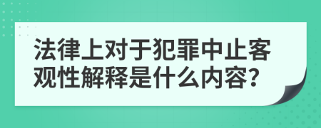 法律上对于犯罪中止客观性解释是什么内容？