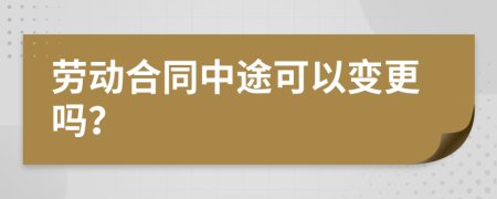 劳动合同中途可以变更吗？