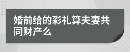 婚前给的彩礼算夫妻共同财产么