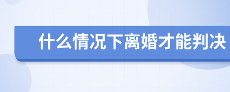 什么情况下离婚才能判决