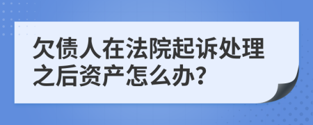 欠债人在法院起诉处理之后资产怎么办？