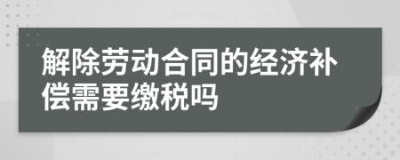 解除劳动合同的经济补偿需要缴税吗