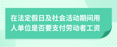 在法定假日及社会活动期间用人单位是否要支付劳动者工资