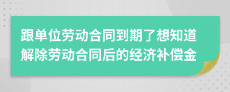 跟单位劳动合同到期了想知道解除劳动合同后的经济补偿金