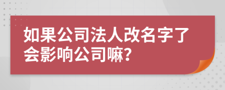 如果公司法人改名字了会影响公司嘛？