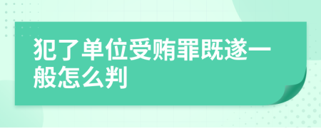 犯了单位受贿罪既遂一般怎么判