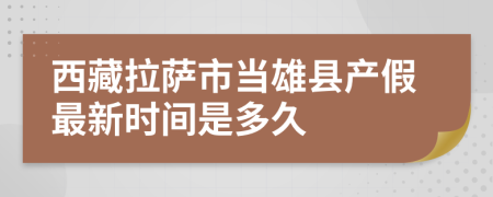 西藏拉萨市当雄县产假最新时间是多久