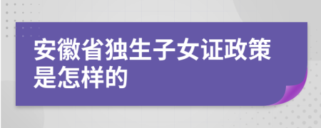 安徽省独生子女证政策是怎样的