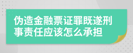 伪造金融票证罪既遂刑事责任应该怎么承担