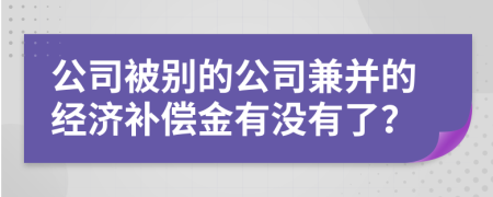 公司被别的公司兼并的经济补偿金有没有了？