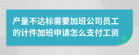 产量不达标需要加班公司员工的计件加班申请怎么支付工资