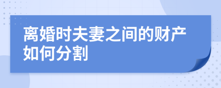 离婚时夫妻之间的财产如何分割