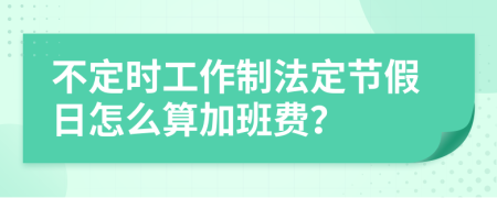 不定时工作制法定节假日怎么算加班费？