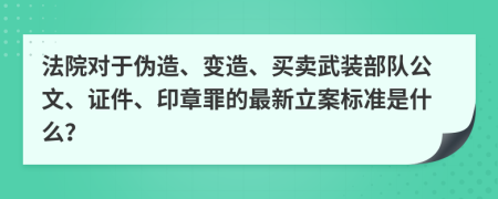 法院对于伪造、变造、买卖武装部队公文、证件、印章罪的最新立案标准是什么？
