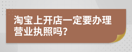 淘宝上开店一定要办理营业执照吗？