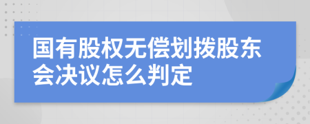 国有股权无偿划拨股东会决议怎么判定