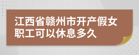 江西省赣州市开产假女职工可以休息多久