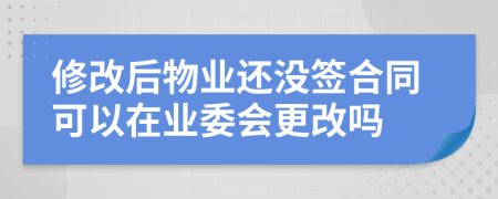 修改后物业还没签合同可以在业委会更改吗