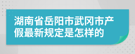 湖南省岳阳市武冈市产假最新规定是怎样的