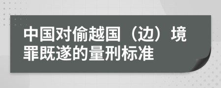 中国对偷越国（边）境罪既遂的量刑标准