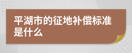 平湖市的征地补偿标准是什么