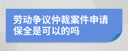 劳动争议仲裁案件申请保全是可以的吗