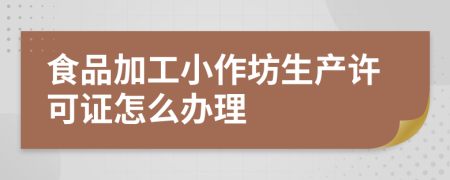 食品加工小作坊生产许可证怎么办理