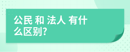  公民 和 法人 有什么区别?