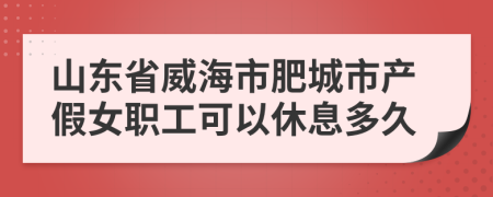 山东省威海市肥城市产假女职工可以休息多久