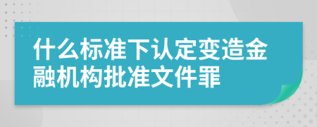 什么标准下认定变造金融机构批准文件罪