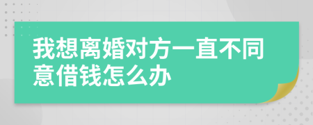 我想离婚对方一直不同意借钱怎么办