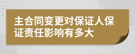 主合同变更对保证人保证责任影响有多大