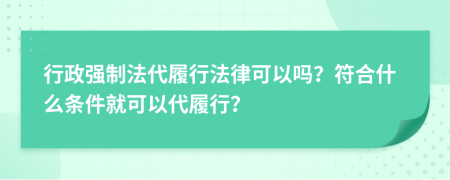 行政强制法代履行法律可以吗？符合什么条件就可以代履行？