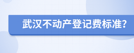 武汉不动产登记费标准？