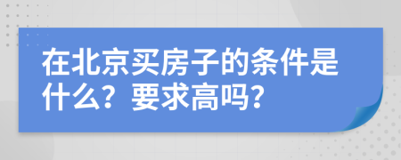 在北京买房子的条件是什么？要求高吗？