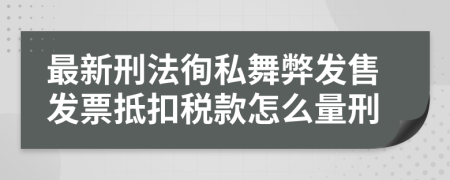 最新刑法徇私舞弊发售发票抵扣税款怎么量刑