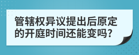 管辖权异议提出后原定的开庭时间还能变吗?