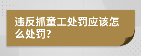 违反抓童工处罚应该怎么处罚？