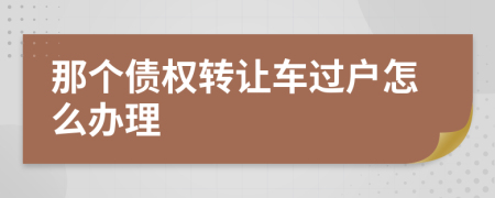 那个债权转让车过户怎么办理